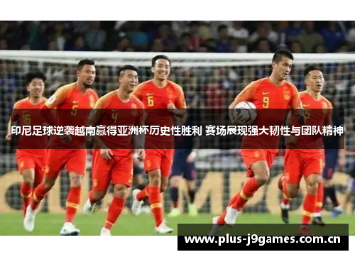 印尼足球逆袭越南赢得亚洲杯历史性胜利 赛场展现强大韧性与团队精神 印尼足球逆袭越南赢得亚洲杯历史性胜利 赛场展现强大韧性与团队精神