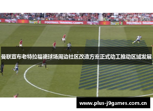 曼联宣布老特拉福德球场周边社区改造方案正式动工推动区域发展 曼联宣布老特拉福德球场周边社区改造方案正式动工推动区域发展